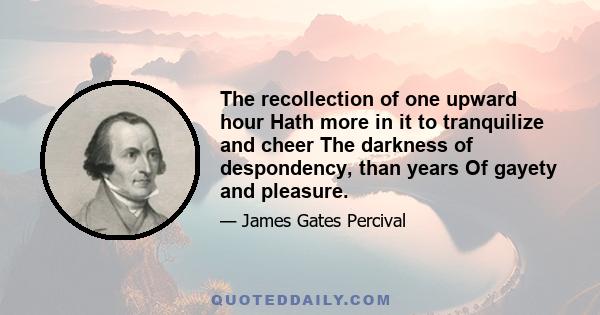 The recollection of one upward hour Hath more in it to tranquilize and cheer The darkness of despondency, than years Of gayety and pleasure.