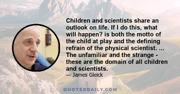 Children and scientists share an outlook on life. If I do this, what will happen? is both the motto of the child at play and the defining refrain of the physical scientist. ... The unfamiliar and the strange - these are