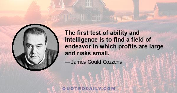 The first test of ability and intelligence is to find a field of endeavor in which profits are large and risks small.