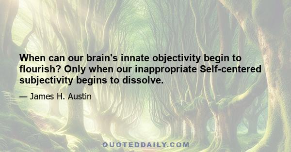 When can our brain's innate objectivity begin to flourish? Only when our inappropriate Self-centered subjectivity begins to dissolve.