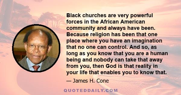 Black churches are very powerful forces in the African American community and always have been. Because religion has been that one place where you have an imagination that no one can control. And so, as long as you know