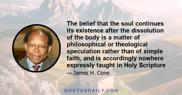 The belief that the soul continues its existence after the dissolution of the body is a matter of philosophical or theological speculation rather than of simple faith, and is accordingly nowhere expressly taught in Holy