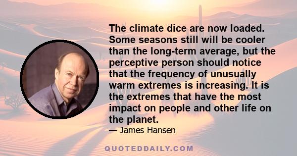The climate dice are now loaded. Some seasons still will be cooler than the long-term average, but the perceptive person should notice that the frequency of unusually warm extremes is increasing. It is the extremes that