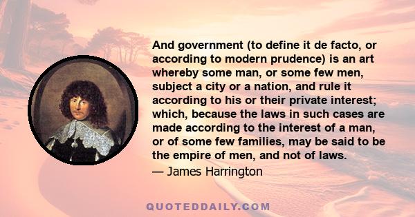 And government (to define it de facto, or according to modern prudence) is an art whereby some man, or some few men, subject a city or a nation, and rule it according to his or their private interest; which, because the