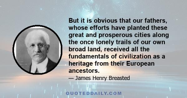 But it is obvious that our fathers, whose efforts have planted these great and prosperous cities along the once lonely trails of our own broad land, received all the fundamentals of civilization as a heritage from their