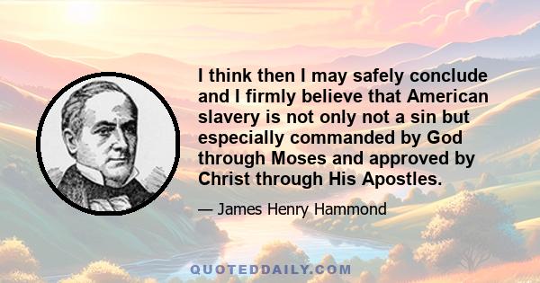 I think then I may safely conclude and I firmly believe that American slavery is not only not a sin but especially commanded by God through Moses and approved by Christ through His Apostles.