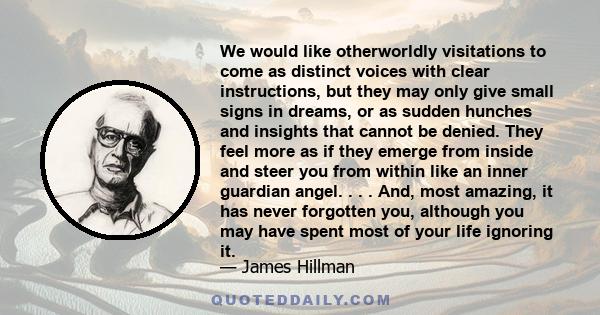 We would like otherworldly visitations to come as distinct voices with clear instructions, but they may only give small signs in dreams, or as sudden hunches and insights that cannot be denied. They feel more as if they