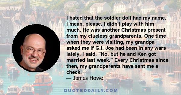I hated that the soldier doll had my name. I mean, please. I didn't play with him much. He was another Christmas present from my clueless grandparents. One time when they were visiting, my grandpa asked me if G.I. Joe
