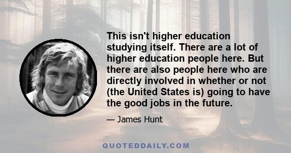 This isn't higher education studying itself. There are a lot of higher education people here. But there are also people here who are directly involved in whether or not (the United States is) going to have the good jobs