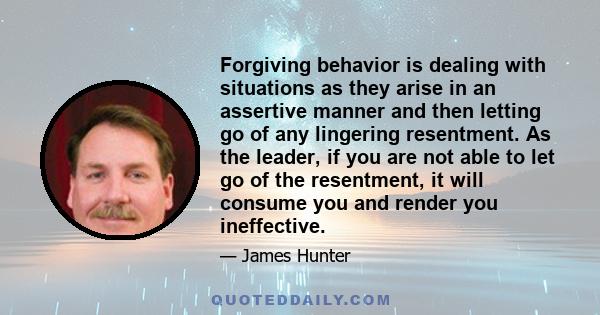 Forgiving behavior is dealing with situations as they arise in an assertive manner and then letting go of any lingering resentment. As the leader, if you are not able to let go of the resentment, it will consume you and