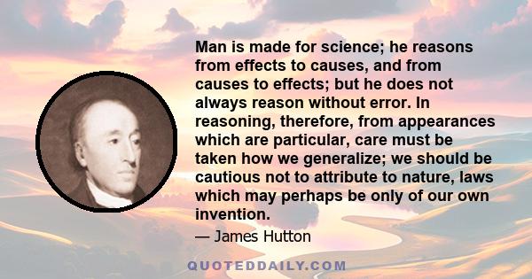 Man is made for science; he reasons from effects to causes, and from causes to effects; but he does not always reason without error. In reasoning, therefore, from appearances which are particular, care must be taken how