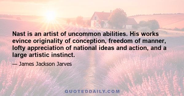 Nast is an artist of uncommon abilities. His works evince originality of conception, freedom of manner, lofty appreciation of national ideas and action, and a large artistic instinct.
