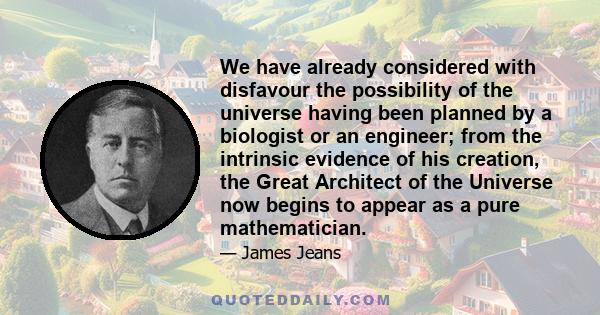 We have already considered with disfavour the possibility of the universe having been planned by a biologist or an engineer; from the intrinsic evidence of his creation, the Great Architect of the Universe now begins to