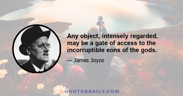Any object, intensely regarded, may be a gate of access to the incorruptible eons of the gods.