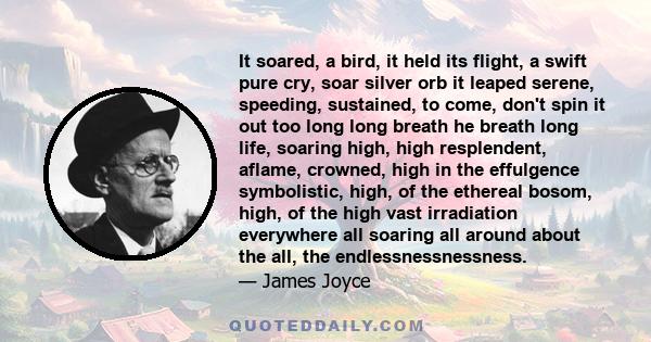 It soared, a bird, it held its flight, a swift pure cry, soar silver orb it leaped serene, speeding, sustained, to come, don't spin it out too long long breath he breath long life, soaring high, high resplendent,