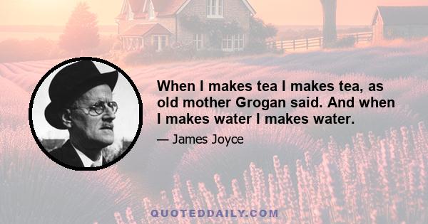 When I makes tea I makes tea, as old mother Grogan said. And when I makes water I makes water.