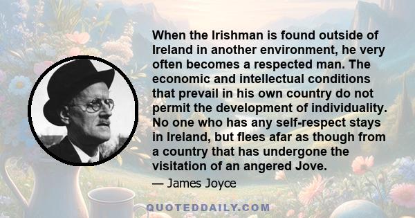 When the Irishman is found outside of Ireland in another environment, he very often becomes a respected man. The economic and intellectual conditions that prevail in his own country do not permit the development of