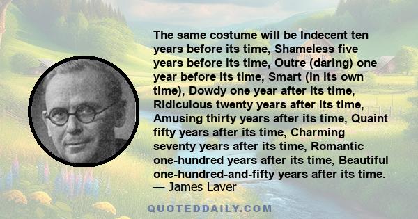 The same costume will be Indecent ten years before its time, Shameless five years before its time, Outre (daring) one year before its time, Smart (in its own time), Dowdy one year after its time, Ridiculous twenty years