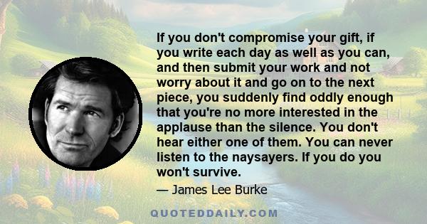 If you don't compromise your gift, if you write each day as well as you can, and then submit your work and not worry about it and go on to the next piece, you suddenly find oddly enough that you're no more interested in