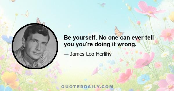 Be yourself. No one can ever tell you you're doing it wrong.