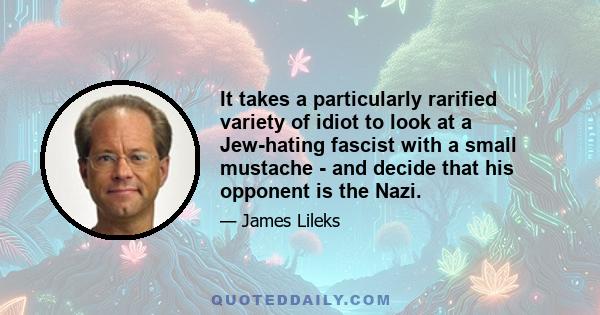 It takes a particularly rarified variety of idiot to look at a Jew-hating fascist with a small mustache - and decide that his opponent is the Nazi.