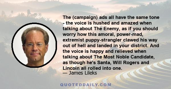 The (campaign) ads all have the same tone - the voice is hushed and amazed when talking about The Enemy, as if you should worry how this amoral, power-mad, extremist puppy-strangler clawed his way out of hell and landed