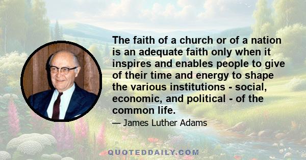 The faith of a church or of a nation is an adequate faith only when it inspires and enables people to give of their time and energy to shape the various institutions - social, economic, and political - of the common
