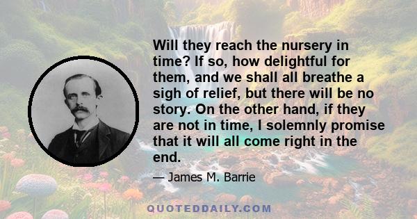 Will they reach the nursery in time? If so, how delightful for them, and we shall all breathe a sigh of relief, but there will be no story. On the other hand, if they are not in time, I solemnly promise that it will all