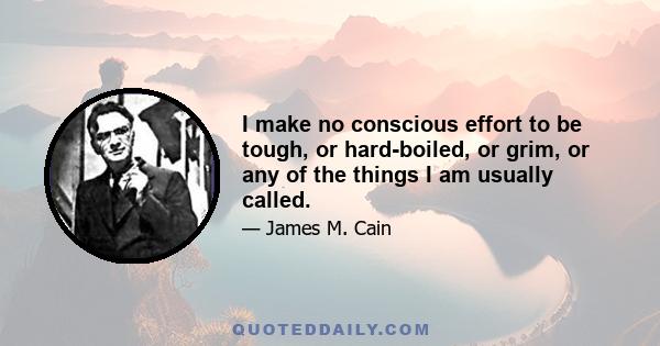 I make no conscious effort to be tough, or hard-boiled, or grim, or any of the things I am usually called. I merely try to write as the character would write, and I never forget that the average man, from the fields,