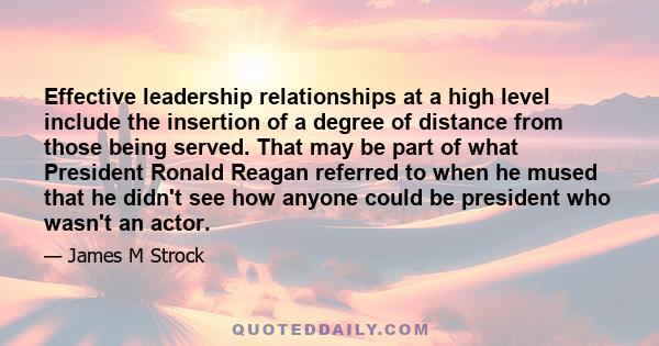 Effective leadership relationships at a high level include the insertion of a degree of distance from those being served. That may be part of what President Ronald Reagan referred to when he mused that he didn't see how