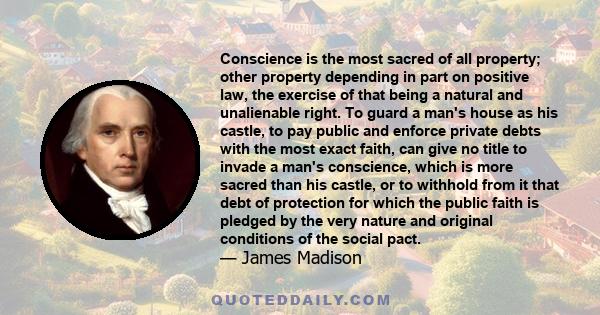 Conscience is the most sacred of all property; other property depending in part on positive law, the exercise of that, being a natural and unalienable right.