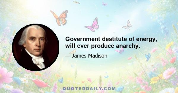 Government destitute of energy, will ever produce anarchy.