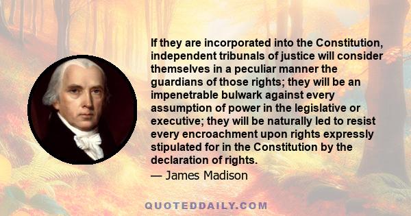 If they are incorporated into the Constitution, independent tribunals of justice will consider themselves in a peculiar manner the guardians of those rights; they will be an impenetrable bulwark against every assumption