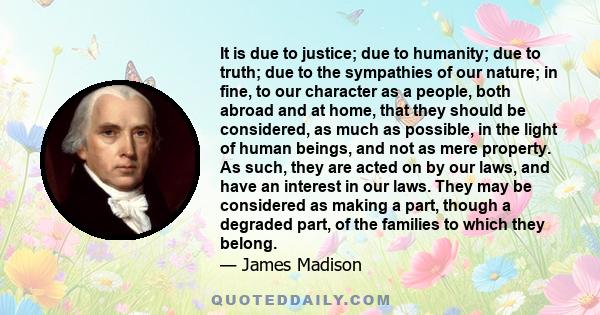 It is due to justice; due to humanity; due to truth; due to the sympathies of our nature; in fine, to our character as a people, both abroad and at home, that they should be considered, as much as possible, in the light