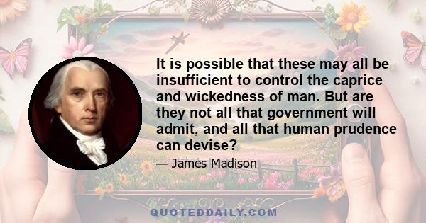 It is possible that these may all be insufficient to control the caprice and wickedness of man. But are they not all that government will admit, and all that human prudence can devise?
