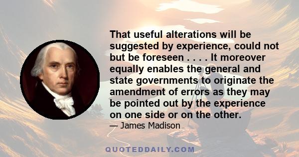 That useful alterations will be suggested by experience, could not but be foreseen . . . . It moreover equally enables the general and state governments to originate the amendment of errors as they may be pointed out by