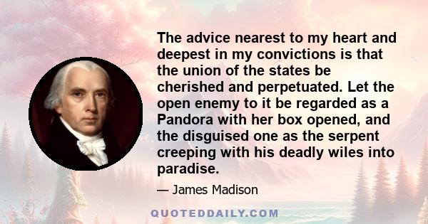 The advice nearest to my heart and deepest in my convictions is that the union of the states be cherished and perpetuated. Let the open enemy to it be regarded as a Pandora with her box opened, and the disguised one as