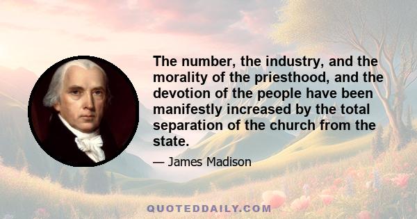 The number, the industry, and the morality of the priesthood, and the devotion of the people have been manifestly increased by the total separation of the church from the state.
