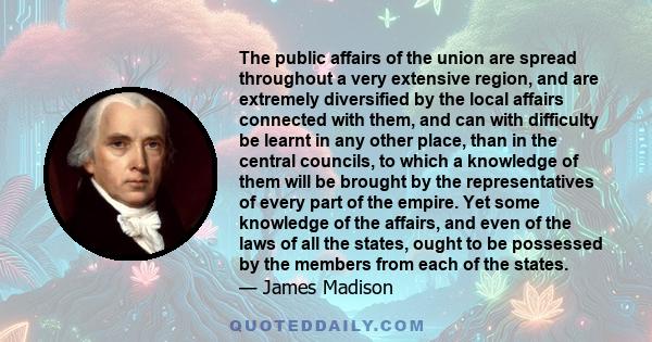 The public affairs of the union are spread throughout a very extensive region, and are extremely diversified by the local affairs connected with them, and can with difficulty be learnt in any other place, than in the