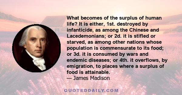 What becomes of the surplus of human life? It is either, 1st. destroyed by infanticide, as among the Chinese and Lacedemonians; or 2d. it is stifled or starved, as among other nations whose population is commensurate to