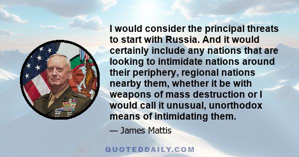 I would consider the principal threats to start with Russia. And it would certainly include any nations that are looking to intimidate nations around their periphery, regional nations nearby them, whether it be with