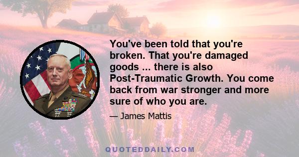 You've been told that you're broken. That you're damaged goods ... there is also Post-Traumatic Growth. You come back from war stronger and more sure of who you are.