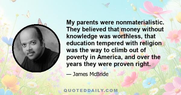 My parents were nonmaterialistic. They believed that money without knowledge was worthless, that education tempered with religion was the way to climb out of poverty in America, and over the years they were proven right.