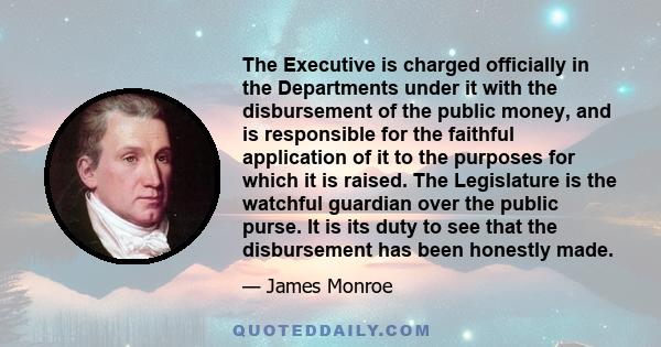 The Executive is charged officially in the Departments under it with the disbursement of the public money, and is responsible for the faithful application of it to the purposes for which it is raised. The Legislature is