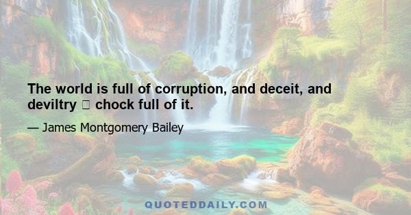 The world is full of corruption, and deceit, and deviltry chock full of it.