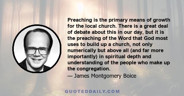 Preaching is the primary means of growth for the local church. There is a great deal of debate about this in our day, but it is the preaching of the Word that God most uses to build up a church, not only numerically but
