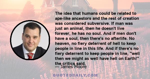 The idea that humans could be related to ape-like ancestors and the rest of creation was considered subversive. If man was just an animal, then he doesn't live forever, he has no soul. And if men don't have a soul, then