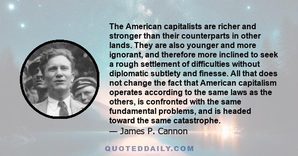 The American capitalists are richer and stronger than their counterparts in other lands. They are also younger and more ignorant, and therefore more inclined to seek a rough settlement of difficulties without diplomatic