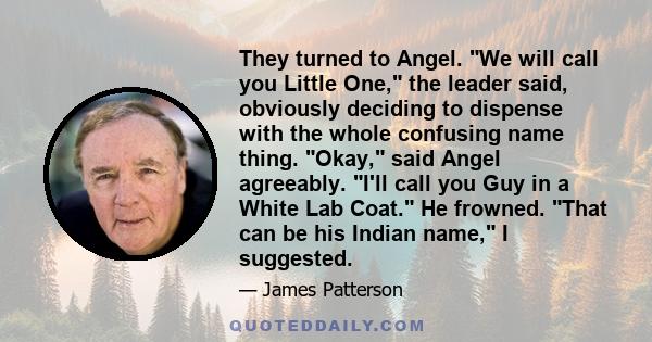They turned to Angel. We will call you Little One, the leader said, obviously deciding to dispense with the whole confusing name thing. Okay, said Angel agreeably. I'll call you Guy in a White Lab Coat. He frowned. That