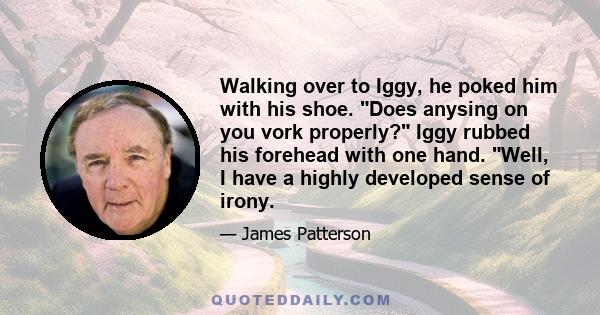 Walking over to Iggy, he poked him with his shoe. Does anysing on you vork properly? Iggy rubbed his forehead with one hand. Well, I have a highly developed sense of irony. Ter Borcht tsked. You are a liability to your